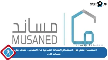 استفسار مهم حول استقدام العمالة المنزلية من المغرب.. تعرف على رد مساند الآن